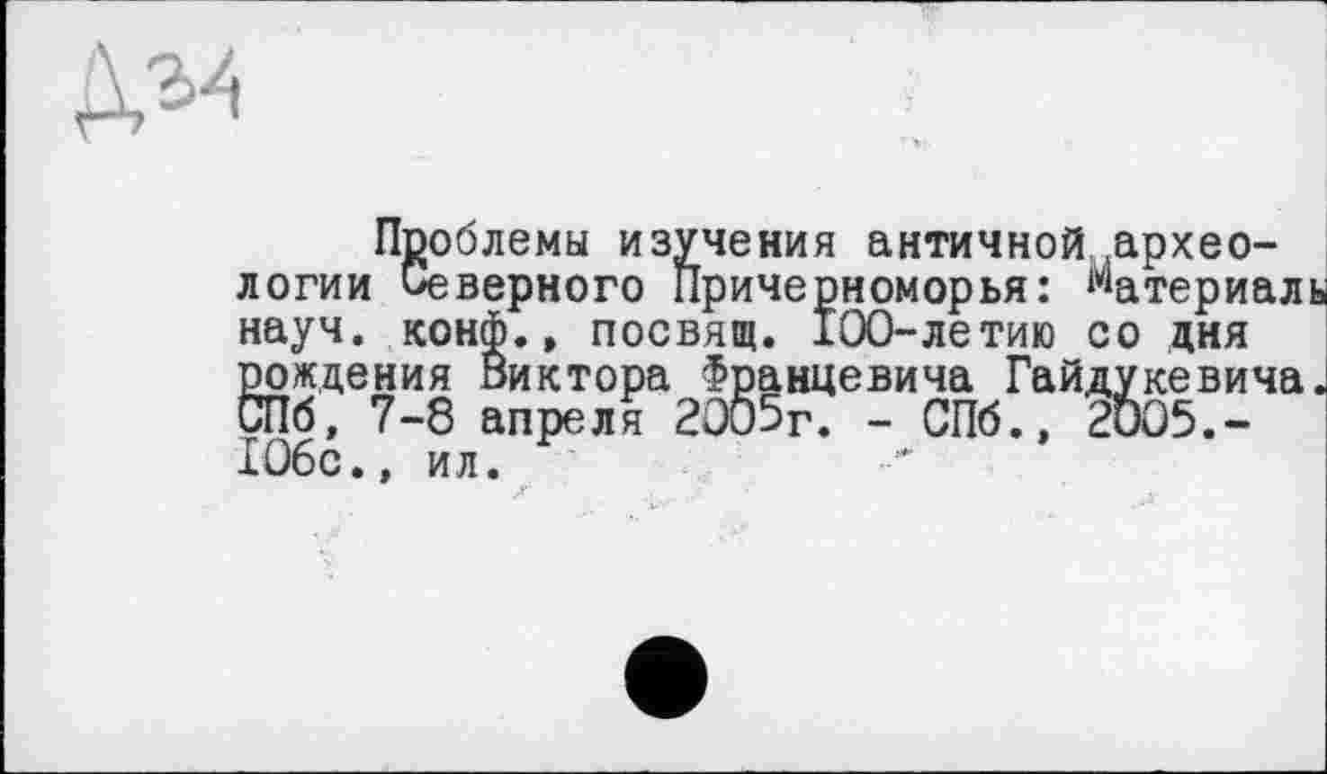 ﻿Дм
Проблемы изучения античной архео-Северного Причерноморья: материал летию со дня кевича
логии
науч, конф*., посвящ
рождения Виктора Францевича Гай.
СПб, 7-8 апреля 20и5г. - СПб., 106с., ил.